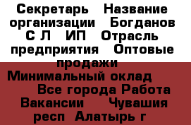 Секретарь › Название организации ­ Богданов С.Л., ИП › Отрасль предприятия ­ Оптовые продажи › Минимальный оклад ­ 14 000 - Все города Работа » Вакансии   . Чувашия респ.,Алатырь г.